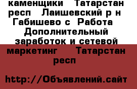 каменщики - Татарстан респ., Лаишевский р-н, Габишево с. Работа » Дополнительный заработок и сетевой маркетинг   . Татарстан респ.